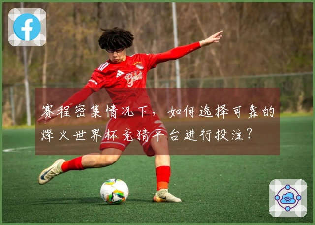 赛程密集情况下，如何选择可靠的烽火世界杯竞猜平台进行投注？