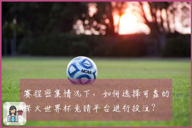 赛程密集情况下,如何选择可靠的烽火世界杯竞猜平台进行投注?