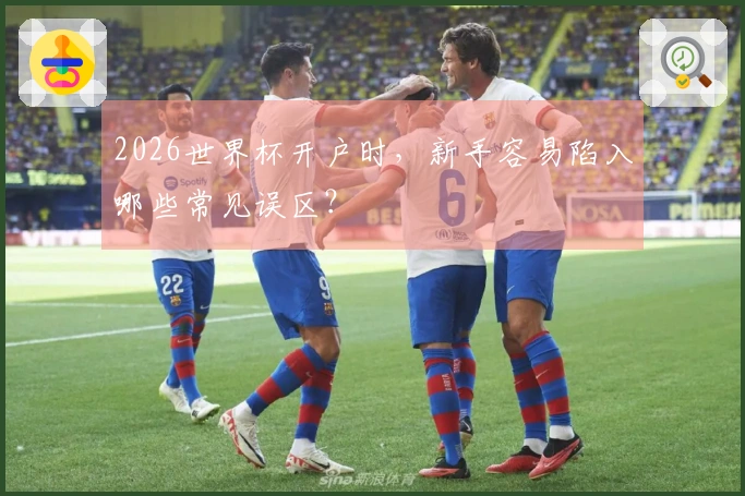 2026世界杯开户时，新手容易陷入哪些常见误区？