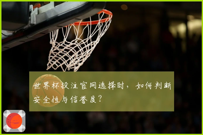 世界杯投注官网选择时，如何判断安全性与信誉度？