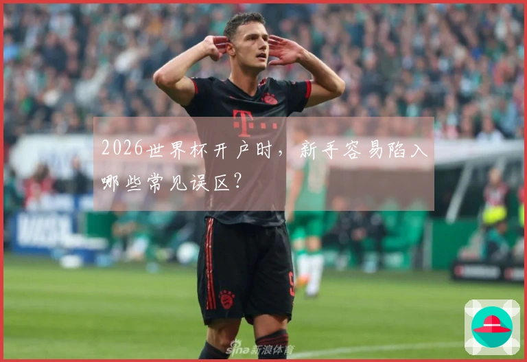2026世界杯开户时，新手容易陷入哪些常见误区？